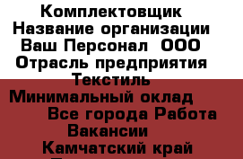 Комплектовщик › Название организации ­ Ваш Персонал, ООО › Отрасль предприятия ­ Текстиль › Минимальный оклад ­ 25 000 - Все города Работа » Вакансии   . Камчатский край,Петропавловск-Камчатский г.